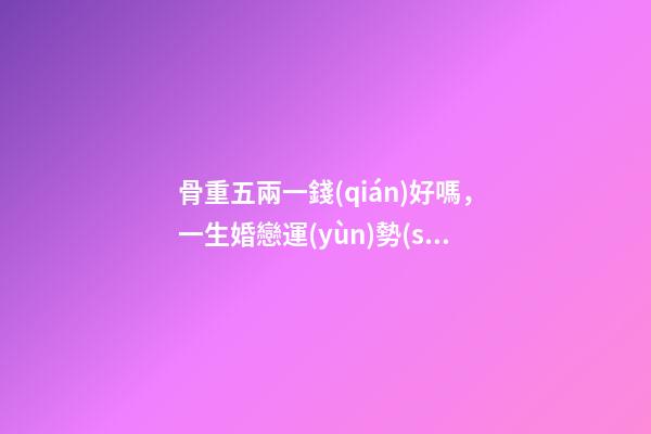 骨重五兩一錢(qián)好嗎，一生婚戀運(yùn)勢(shì)很不錯(cuò)嗎？ 女孩子有五兩命 一運(yùn)如何？謝謝！-第1張-觀點(diǎn)-玄機(jī)派